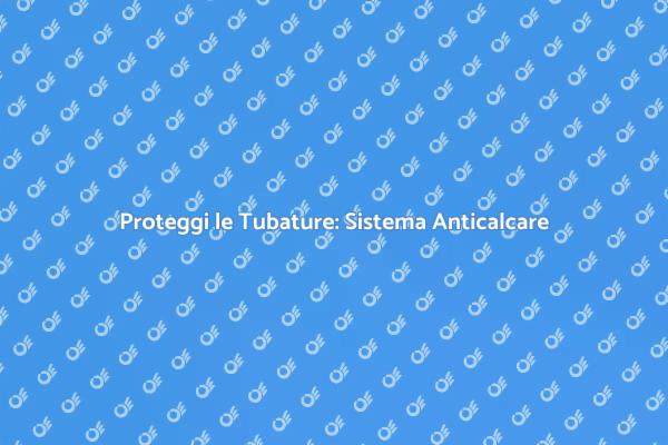 Calcare? Scegli un Sistema Anticalcare!