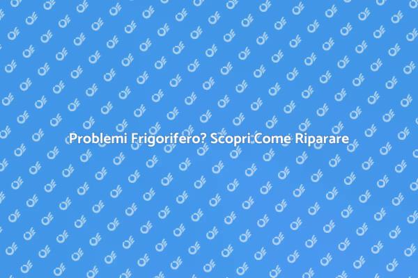 Riparare il Frigorifero: Ecco Come Fare