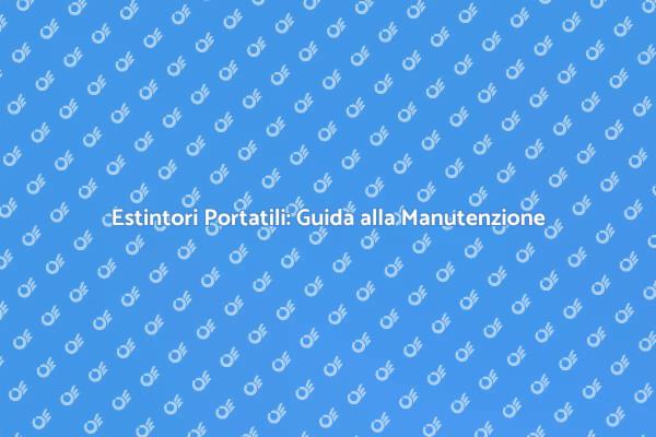 Estintori: Sicurezza e Manutenzione Necessaria
