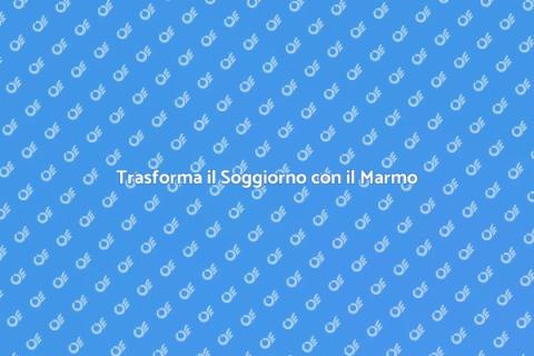 Rinnova il Soggiorno con il Marmo
