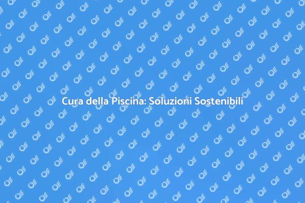 Manutenzione Piscina: Risparmia e Sostenibilità