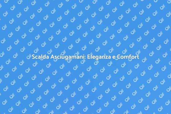 Scalda Asciugamani: Un Tocco di Lusso