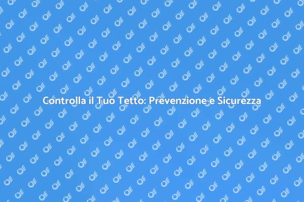 Ispezione Tetto: Sicurezza Prima di Tutto