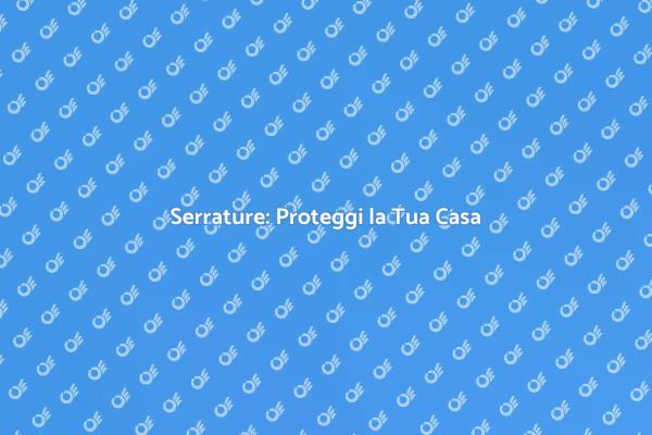 Serrature: Sicurezza per la Tua Casa
