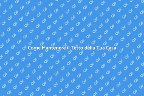 Manutenzione del Tetto: Guida Pratica