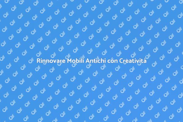 Rinnovare Mobili Antichi con Stile