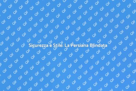 Persiana Blindata: Sicurezza e Design
