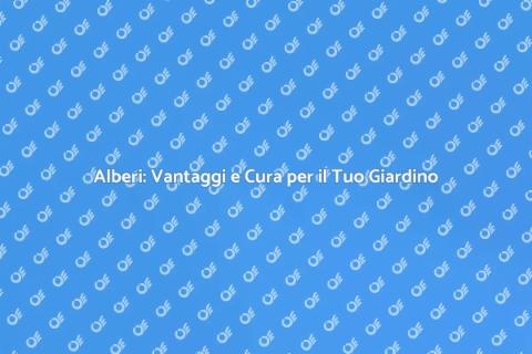Alberi: Importanza e Cura per il Giardino