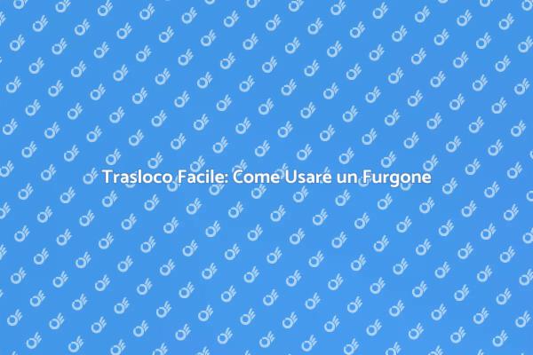 Traslocare con Furgone: I Nostri Consigli