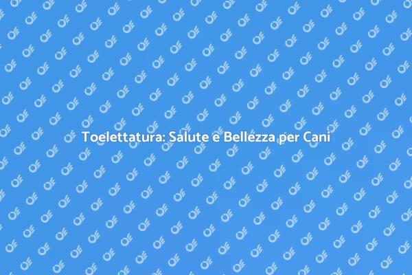 Toelettatura Canina: Salute e Bellezza