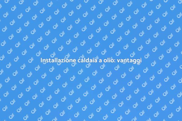Montaggio caldaia a olio: tutto quello che serve