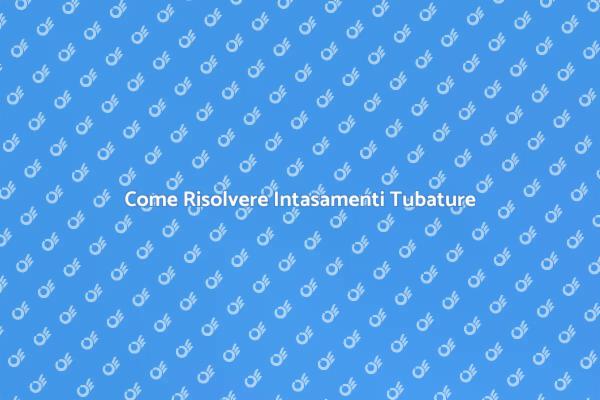 Soluzioni per Intasamenti nelle Tubature