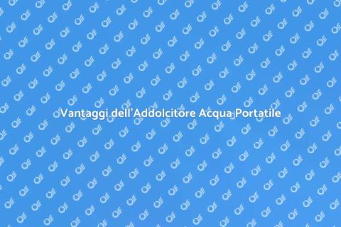 Addolcitore Acqua Portatile: Vantaggi