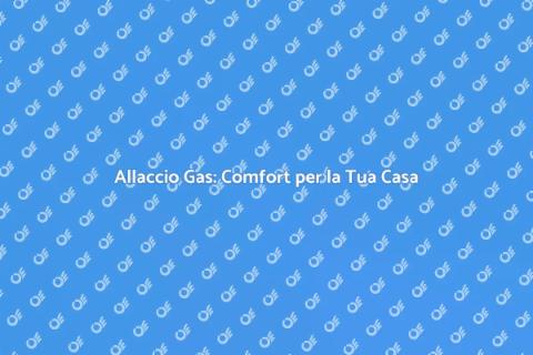Allaccio Rete Gas: Comfort e Sicurezza