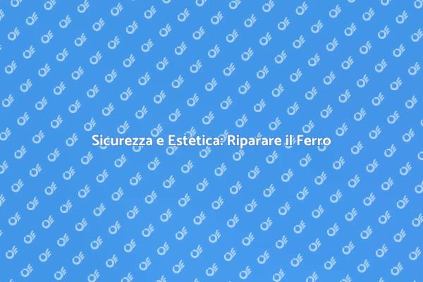 Riparazione Ferro: Sicurezza e Bellezza
