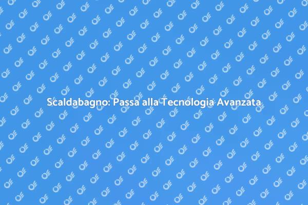 Rivoluziona il Tuo Scaldabagno oggi