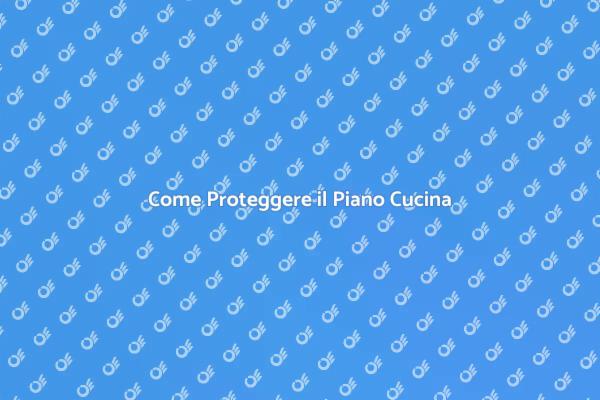 Proteggere il Piano Cucina: Ecco Come