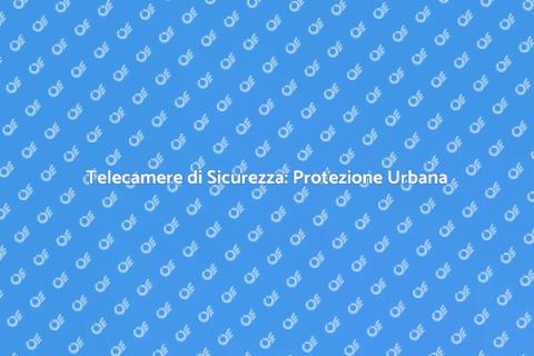 Videosorveglianza Urbana: Sicurezza Essenziale
