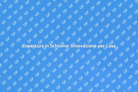 Copertura in Schiuma: Vantaggi e Soluzioni