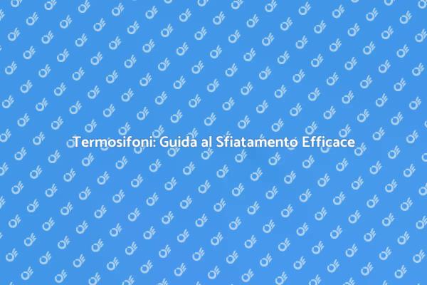 Sfiatamento Termosifoni: Guida Pratica