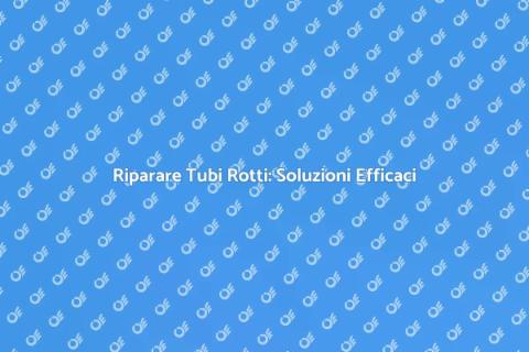 Tubo Rotto? Ecco Come Risolvere