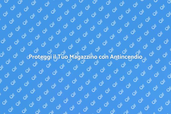 Sicurezza nei Magazzini: Antincendio Essenziale
