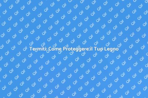 Prevenzione Termiti: Proteggi il Legno