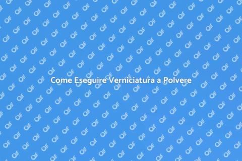 Verniciatura a Polvere: Guida Pratica