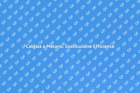 Sostituire Caldaia a Metano: Guida