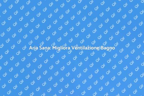 Ventilazione Bagno: Aria Fresca Essenziale