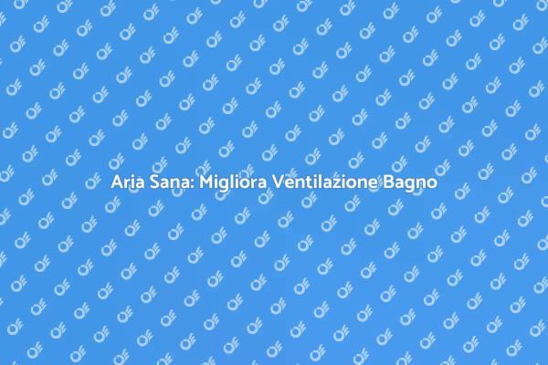 Importanza della Ventilazione nel Bagno