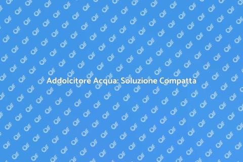 Addolcitore Acqua Compatto: Benessere Casa