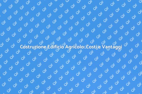 Investire in Edifici Agricoli: Costi e Vantaggi