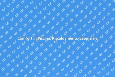 Riscaldamento Piscina: Comfort Assicurato