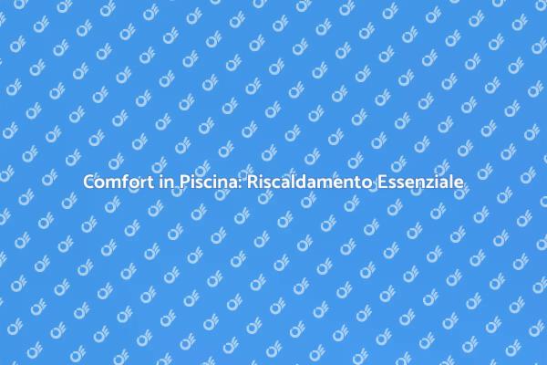 Comfort e Funzionalità: Riscaldamento Piscina