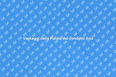 Pulizia Condotti Aria: Vantaggi Nascosti