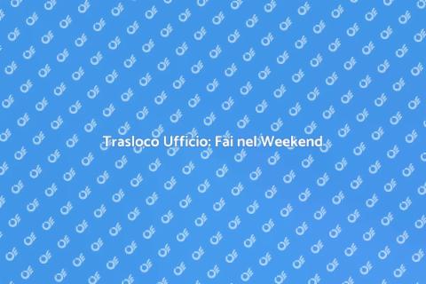 Trasloco Ufficio nel Weekend: Guida