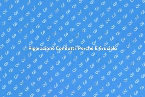 Riparare i Condotti: Importanza e Vantaggi