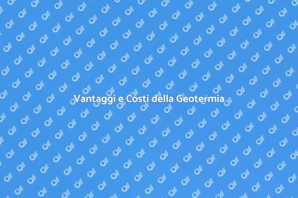 Geotermia: Scopri Costi e Vantaggi