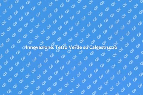 Tetto Verde su Calcestruzzo: Innovazione