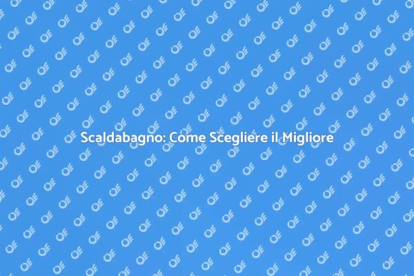 Come Scegliere il Giusto Scaldabagno