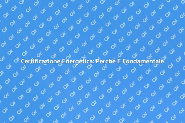 Certificazione Energetica: Un Must per il Tuo Immobile