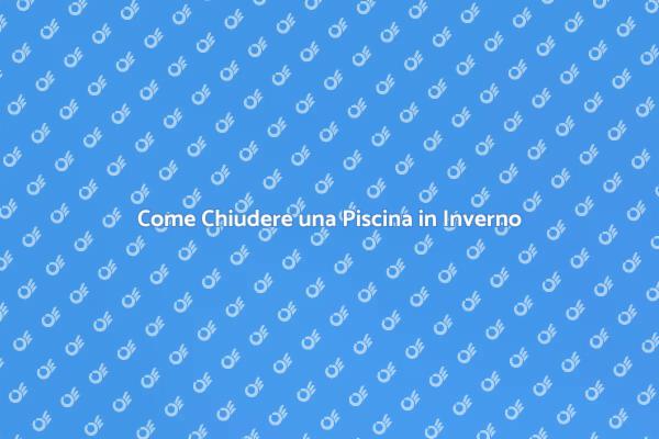 Chiudere la Piscina: Ecco Come Fare