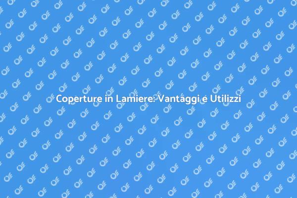 Coperture in Lamiere: Scopri i Vantaggi