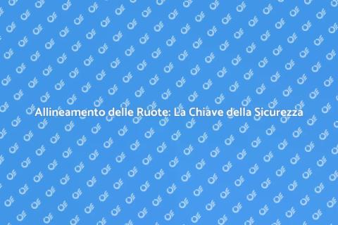 Allineamento Ruote: Sicurezza Prima di Tutto