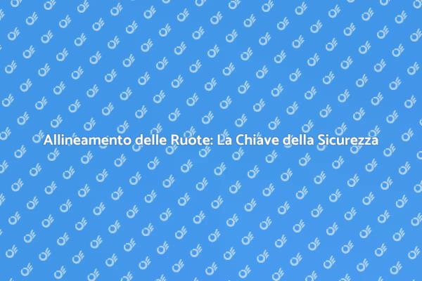 Allineamento Ruote: Essenziale per la Sicurezza