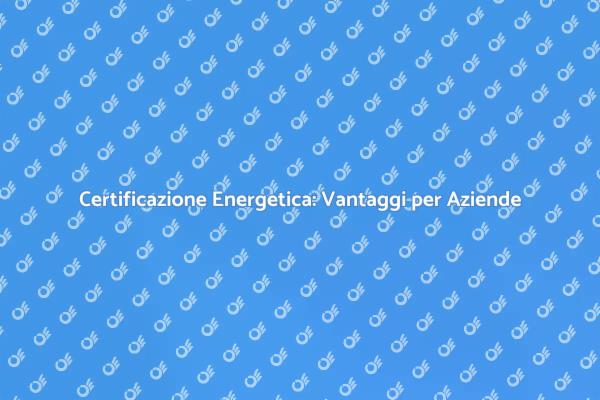 Certificazione Energetica per Aziende: Perché?