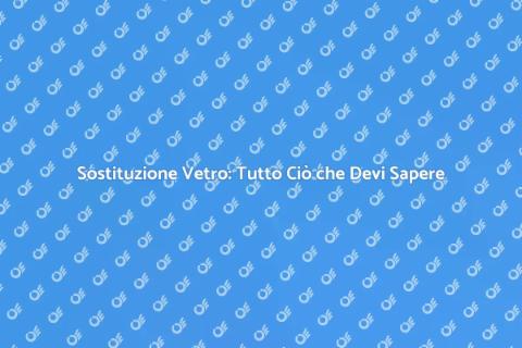 Sostituzione Vetro: Guida Completa