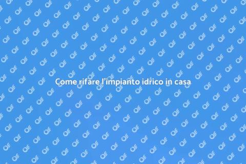 Rifare l'impianto idrico: guida utile