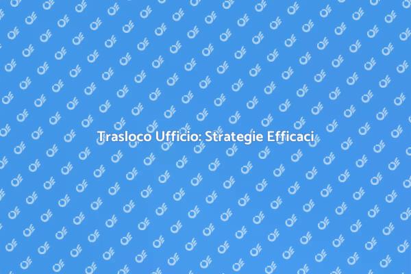 Trasloco Ufficio: Pianifica con Successo